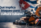 ¿Qué implica para la cultura cubana el bloqueo económico y las sanciones del gobierno estadounidense?